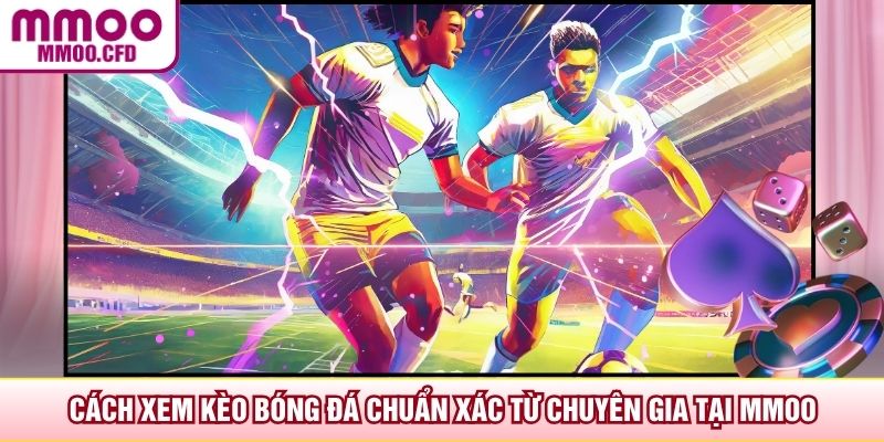 Cách Xem Kèo Bóng Đá Chuẩn Xác Từ Chuyên Gia Tại MMOO